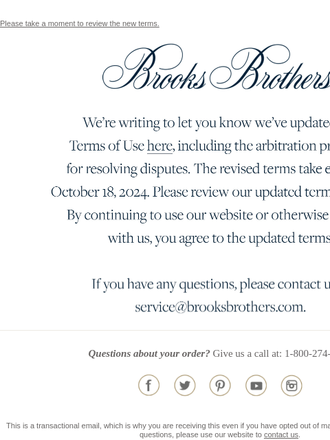 Please take a moment to review the new terms. View in web browser Brooks Brothers We're writing to let you know we've updated our Terms of Use here, including the arbitration provision for