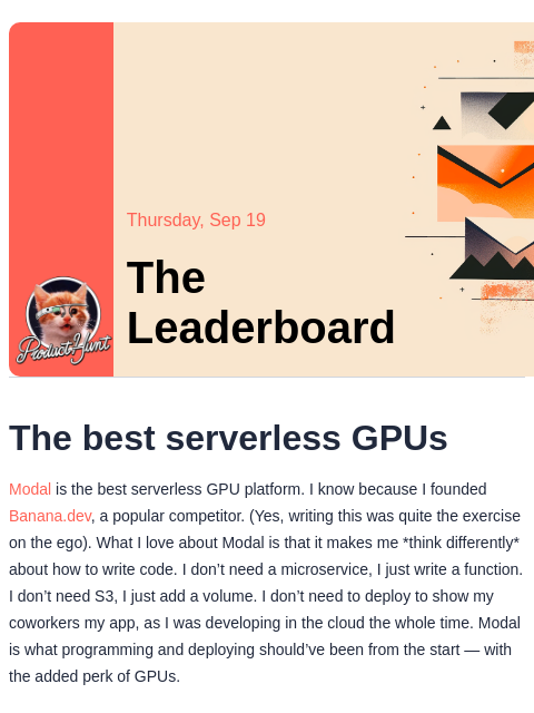 The best serverless GPUs Product Hunt Thursday, Sep 19 The Leaderboard The best serverless GPUs Modal is the best serverless GPU platform. I know because I founded Banana.dev, a popular competitor. (