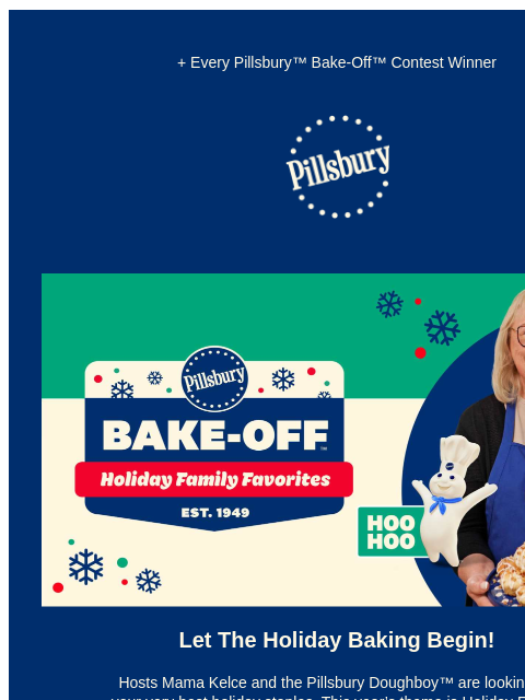 + Every Pillsbury™ Bake-Off™ Contest Winner Pillsbury Logo Hosts Mama Kelce and the Pillsbury Doughboy are looking for your very best holiday staples. Let The Holiday Baking Begin! Hosts Mama Kelce and