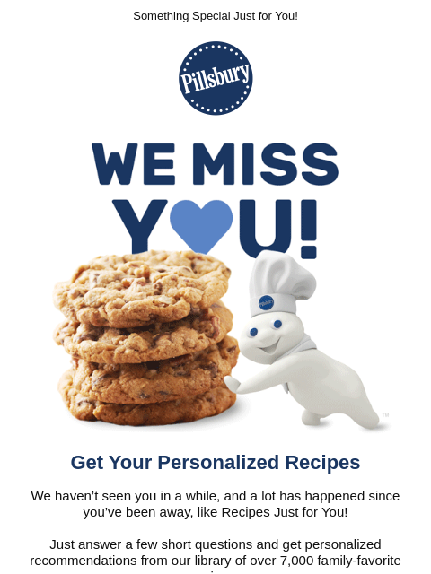 Something Special Just for You! Pillsbury Get Your Personalized Recipes We haven't seen you in a while, and a lot has happened since you've been away, like Recipes Just for You! Just answer a