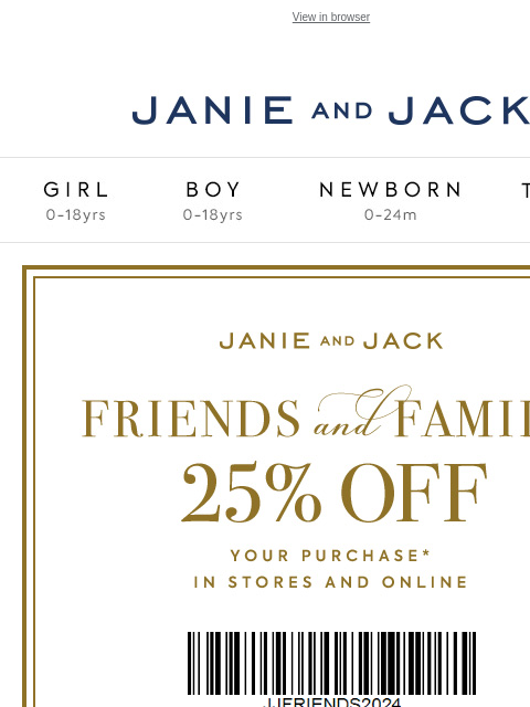 25% off for a limited time. View in browser Stores Janie and Jack Girl Boy Newborn Tween Janie and Jack Girl Boy Newborn Tween Girl Boy Newborn Girl Newborn Boy Accessories Sale Gift Services Refer A