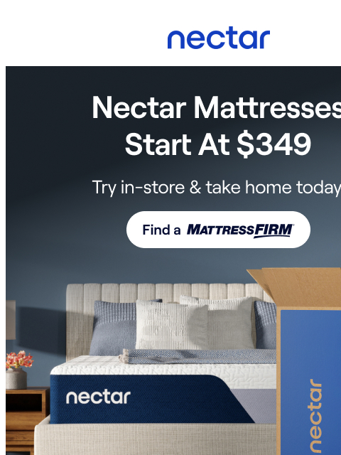 Find your new Nectar at Mattress Firm! Try in store and take home today (mattresses start at $349). Peek inside to learn more... Try Nectar In-Store Today! Find a Mattress Firm > Nectar Layers