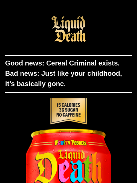 liquiddeath newsletter: Last Call for Fruity Pebbles x Liquid Death