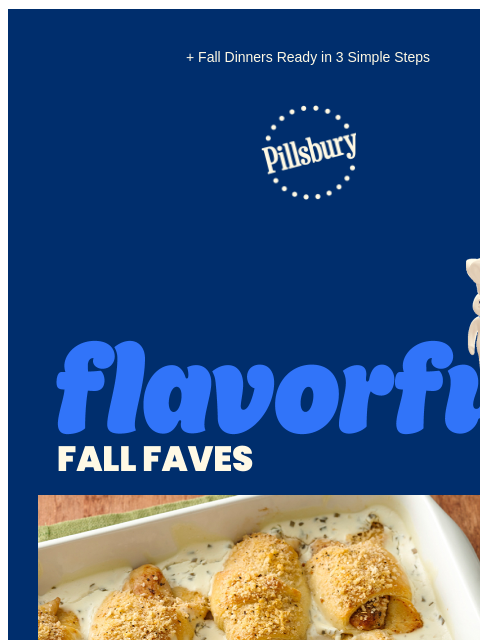 + Fall Dinners Ready in 3 Simple Steps Pillsbury Logo Flavorful Fall Favs Casserole dish with baked crescent roll ups with chicken inside in a white cheese sauce. Chicken Kiev Crescent Bake This