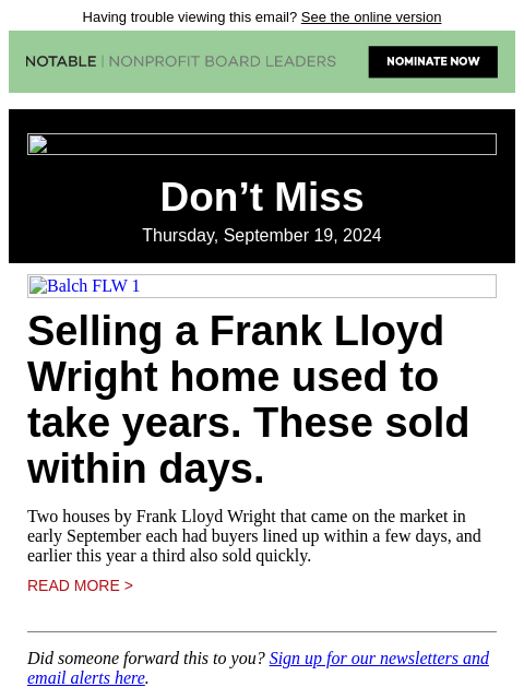 Having trouble viewing this email? See the online version Don't Miss Thursday, September 19, 2024 Balch FLW 1 Selling a Frank Lloyd Wright home used to take years. These sold within days. Two