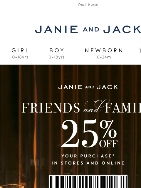 25% off during Friends & Family. View in browser Stores Janie and Jack Girl Boy Newborn Tween Janie and Jack Girl Boy Newborn Tween Girl Boy Newborn Girl Newborn Boy Accessories Sale Gift Services