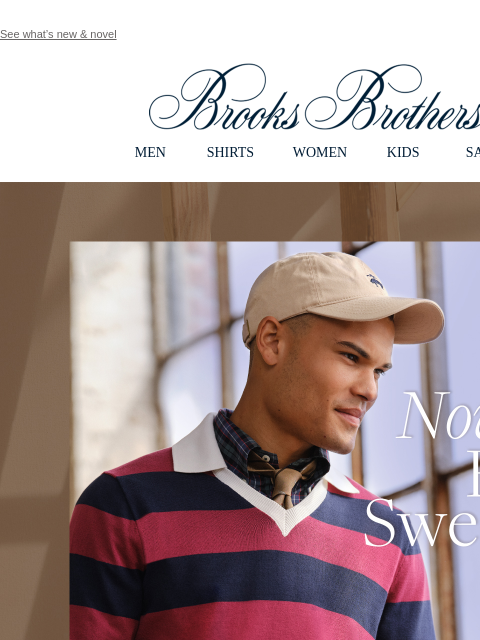 See what's new & novel View in web browser Brooks Brothers MEN SHIRTS WOMEN KIDS SALE Novel Fall Sweaters. Inspired by the style of iconic artists, and the Brooks Brothers archives, our novelty