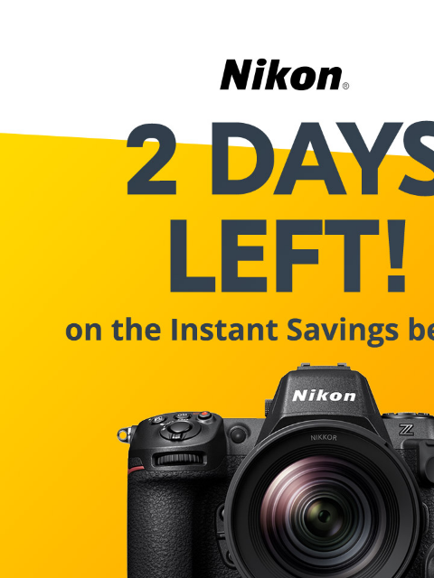 These savings end soon! View as web page Nikon | Two Days Left! on the Instant Savings below.* | Z 8 Z 8 Body Only lens sold separately Z 8 24-120mm Kit Was $3999.95* Was $5099.95* Now $3699.95* Now