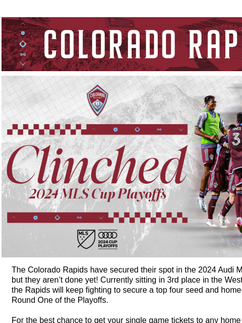 Sign Up Now for the Playoff Priority List CR_Header_600x100.jpg Clinched 2024 MLS Cup Playoffs The Colorado Rapids have secured their spot in the 2024 Audi MLS Cup Playoffs, but they aren't done