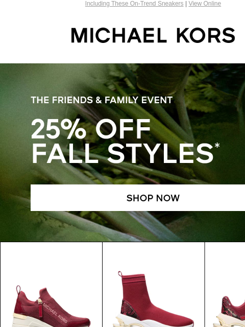 Including These On-Trend Sneakers | View Online MICHAEL KORS THE FRIENDS & FAMILY EVENT 25% OFF FALL STYLES* SHOP NOW SHOP SHOES Enjoy Free Ground Shipping On All Purchases Of $75 Or More.**