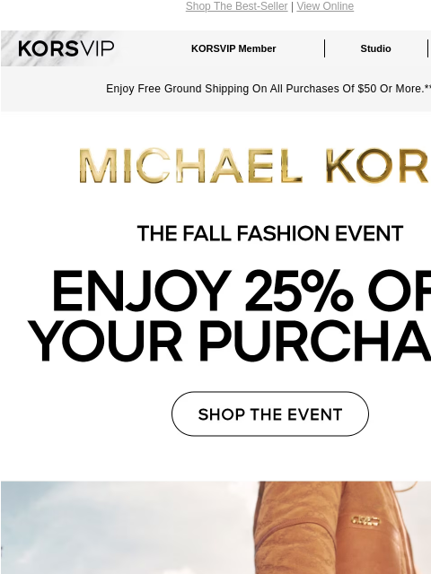 Shop The Best-Seller | View Online KORSVIP KORSVIP Member Studio Points: 100 Enjoy Free Ground Shipping On All Purchases Of $50 Or More.** MICHAEL KORS THE FALL FASHION EVENT ENJOY 25% OFF YOUR