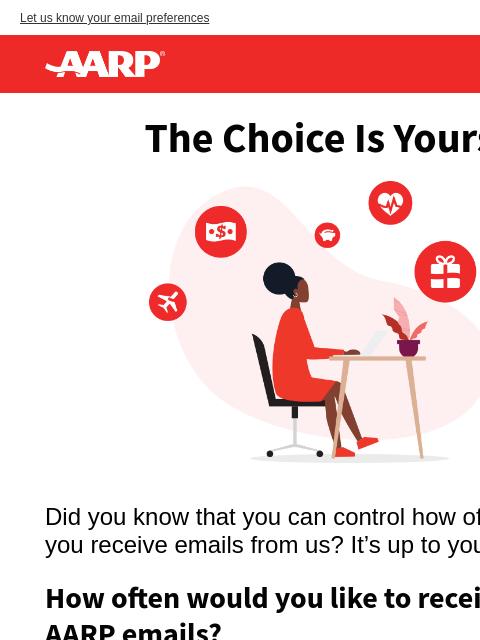 Tell us when and how you want to receive AARP emails.‌ ‌ ‌ ‌ ‌ ‌ ‌ ‌ ‌ ‌ ‌ ‌ ‌ ‌ ‌ ‌ ‌ ‌ ‌ ‌ ‌ ‌ ‌ ‌ ‌ ‌ ‌ ‌ ‌ ‌ ‌ ‌ ‌ ‌ ‌ ‌ ‌ ‌ ‌ ‌ ‌ ‌ ‌ ‌ ‌ ‌ ‌ ‌ ‌ ‌ ‌ ‌ ‌ ‌ ‌ ‌ ‌ ‌ ‌ ‌ ‌ ‌ ‌ ‌ ‌ ‌ ‌ ‌ ‌ ‌ ‌ ‌ ‌ ‌