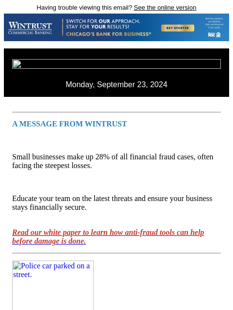 Having trouble viewing this email? See the online version Monday, September 23, 2024 A MESSAGE FROM WINTRUST Small businesses make up 28% of all financial fraud cases, often facing the steepest losses.