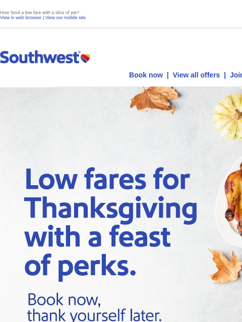 How 'bout a low fare with a slice of pie? View in web browser | View our mobile site Log in | Enroll Southwest September 23 Book now | View all offers | Join Rapid Rewards® You'll be super