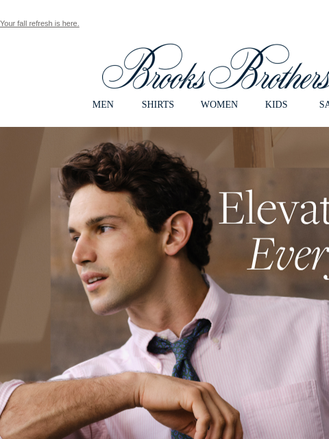 Your fall refresh is here. View in web browser Brooks Brothers MEN SHIRTS WOMEN KIDS SALE Elevate Every Day. Quality pieces mean quality style that's effortless. Shop Now the Friday Oxford. One of