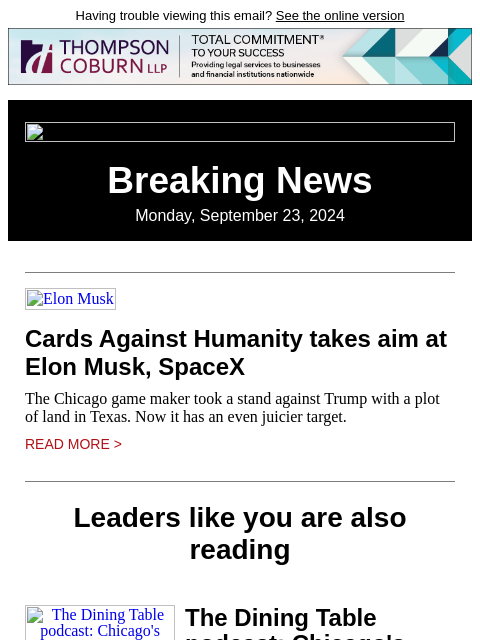 Having trouble viewing this email? See the online version Breaking News Monday, September 23, 2024 Elon Musk Cards Against Humanity takes aim at Elon Musk, SpaceX The Chicago game maker took a stand