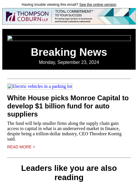 Having trouble viewing this email? See the online version Breaking News Monday, September 23, 2024 Electric vehicles in a parking lot White House picks Monroe Capital to develop $1 billion fund for