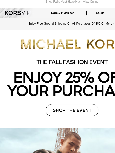 Shop Fall's Must-Have Hue | View Online KORSVIP KORSVIP Member Studio Points: 100 Enjoy Free Ground Shipping On All Purchases Of $50 Or More.** MICHAEL KORS THE FALL FASHION EVENT ENJOY 25% OFF