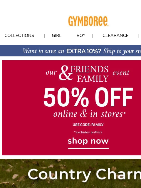 PLUS save 50% off during limited Friends & Family Event! Collections | Girl | Boy | CLEARANCE | GIFT CARDS F&F Country Charm Fall Gymmies Gymmies Gift Cards | My Account | Customer Service |