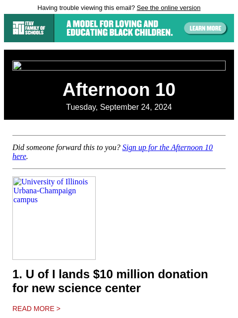 Having trouble viewing this email? See the online version Afternoon 10 Tuesday, September 24, 2024 Did someone forward this to you? Sign up for the Afternoon 10 here. University of Illinois Urbana-