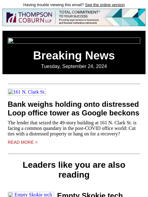 Having trouble viewing this email? See the online version Breaking News Tuesday, September 24, 2024 161 N. Clark St. Bank weighs holding onto distressed Loop office tower as Google beckons The lender