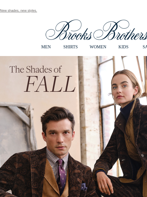 New shades, new styles. View in web browser Brooks Brothers MEN SHIRTS WOMEN KIDS SALE The Shades of Fall. Turn over new looks in rich colors: camel, burgundy, olive and more sophisticated neutrals.