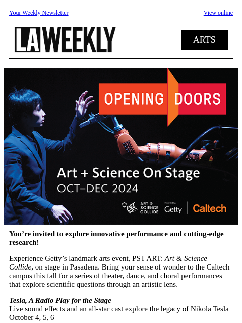 Your Weekly Newsletter View online ARTS You're invited to explore innovative performance and cutting-edge research! Experience Getty's landmark arts event, PST ART: Art & Science Collide,