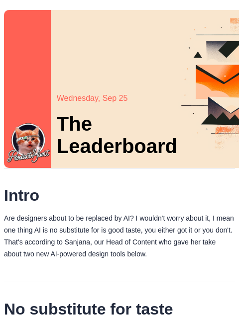 Plus, chatbots just got a little more human Product Hunt Wednesday, Sep 25 The Leaderboard Intro Are designers about to be replaced by AI? I wouldn't worry about it, I mean one thing AI is no