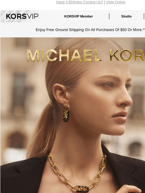 Have A Birthday Coming Up? | View Online KORSVIP KORSVIP Member Studio Points: 100 Enjoy Free Ground Shipping On All Purchases Of $50 Or More.** MICHAEL KORS YES, YOU SHOULD HAVE A little glamour goes