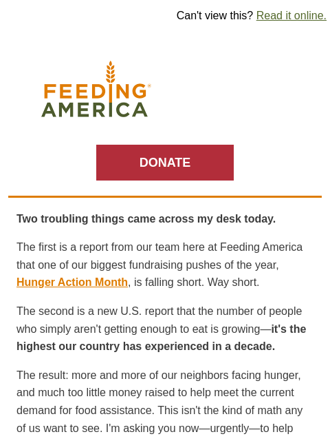 Today is your last chance to take action for your neighbors this Hunger Action Month. | Can't view this? Read it online. Feeding America. DONATE Two troubling things came across my desk today. The