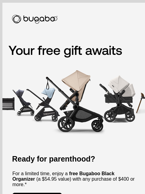 Enjoy a complimentary organizer with a $400+ purchase Bugaboo strollers Ready for parenthood? For a limited time, enjoy a free Bugaboo Black Organizer (a $54.95 value) with any purchase of $400 or more