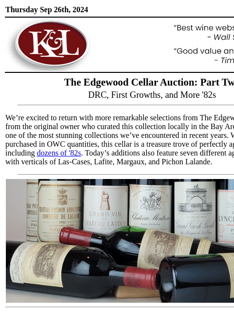 A breathtaking selection of Bordeaux and DRC... Thursday Sep 26th, 2024 View in Browser KL-emailheader.png The Edgewood Cellar Auction: Part Two DRC, First Growths, and More '82s We're excited