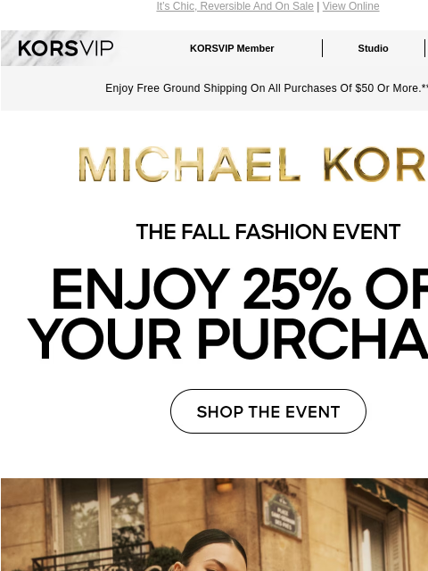 It's Chic, Reversible And On Sale | View Online KORSVIP KORSVIP Member Studio Points: 100 Enjoy Free Ground Shipping On All Purchases Of $50 Or More.** MICHAEL KORS THE FALL FASHION EVENT ENJOY 25%