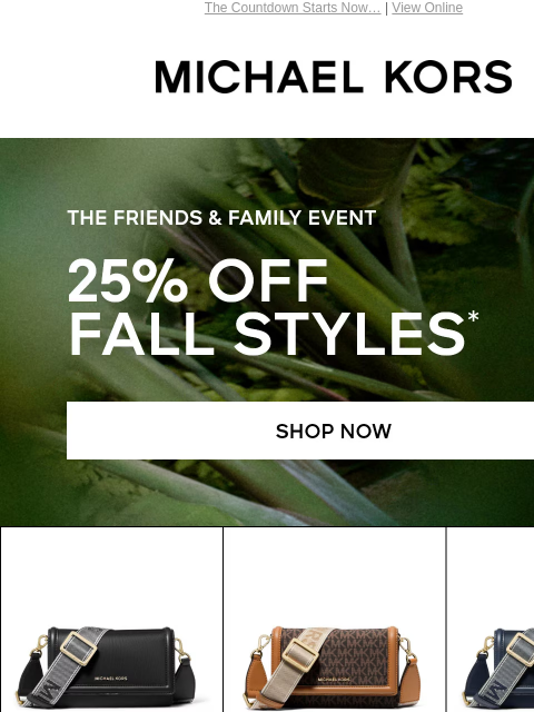 The Countdown Starts Now… | View Online MICHAEL KORS THE FRIENDS & FAMILY EVENT 25% OFF FALL STYLES* SHOP NOW SHOP BAGS Enjoy Free Ground Shipping On All Purchases Of $75 Or More.** Instagram