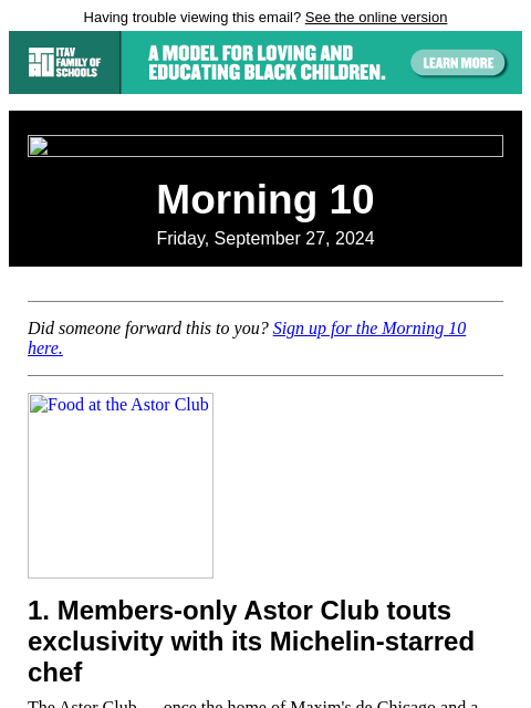 Having trouble viewing this email? See the online version Morning 10 Friday, September 27, 2024 Did someone forward this to you? Sign up for the Morning 10 here. Food at the Astor Club 1. Members-only