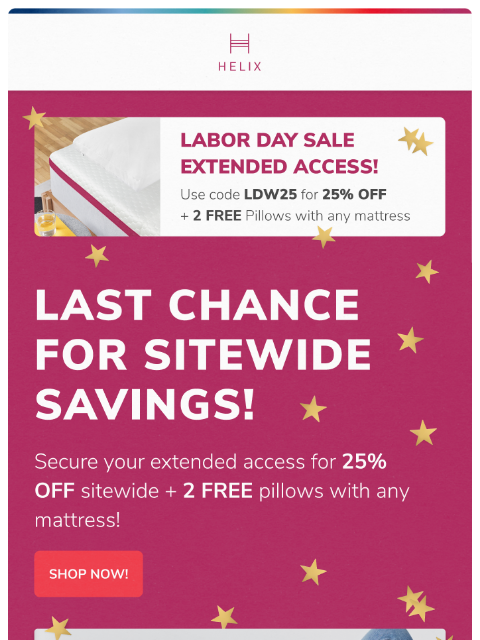 Labor Day Extended Access ends soon! Shop the sale and save big on your new mattress! This email was sent to brands.news.subscription@gmail.com by Helix. 30 Irving Pl Fl 9, New York, NY 10003 Privacy