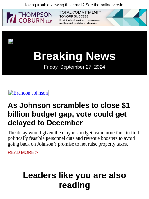 Having trouble viewing this email? See the online version Breaking News Friday, September 27, 2024 Brandon Johnson As Johnson scrambles to close $1 billion budget gap, vote could get delayed to