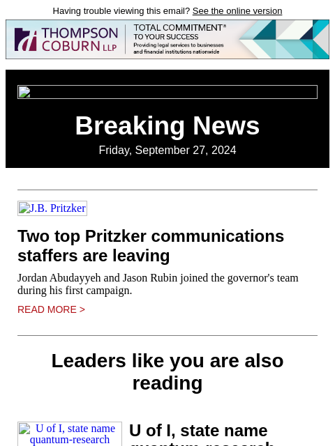 Having trouble viewing this email? See the online version Breaking News Friday, September 27, 2024 JB Pritzker Two top Pritzker communications staffers are leaving Jordan Abudayyeh and Jason Rubin