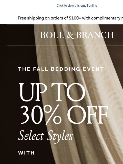 PLUS no min. spend needed Click to view this email online Free shipping on orders $100+ with complimentary returns. BOLL & BRANCH The Fall Bedding Event 30% OFF Select styles with 20% off sitewide,