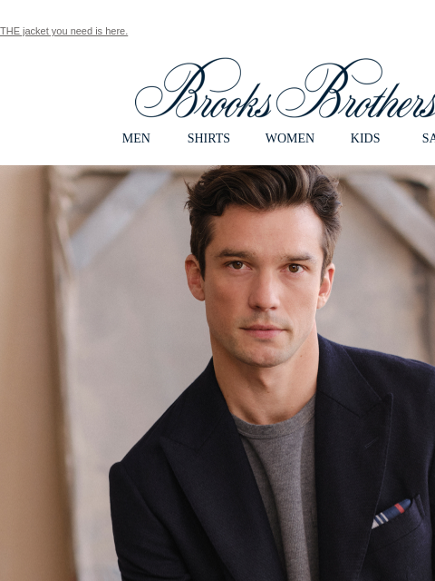 THE jacket you need is here. View in web browser Brooks Brothers MEN SHIRTS WOMEN KIDS SALE A Blazer of Glory. Impeccable taste, classic sophistication, there's no blazer that defines your style