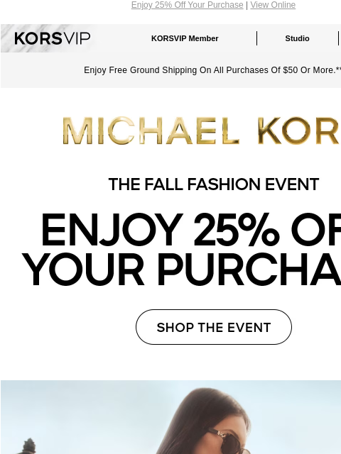 Enjoy 25% Off Your Purchase | View Online KORSVIP KORSVIP Member Studio Points: 100 Enjoy Free Ground Shipping On All Purchases Of $50 Or More.** MICHAEL KORS THE FALL FASHION EVENT ENJOY 25% OFF YOUR