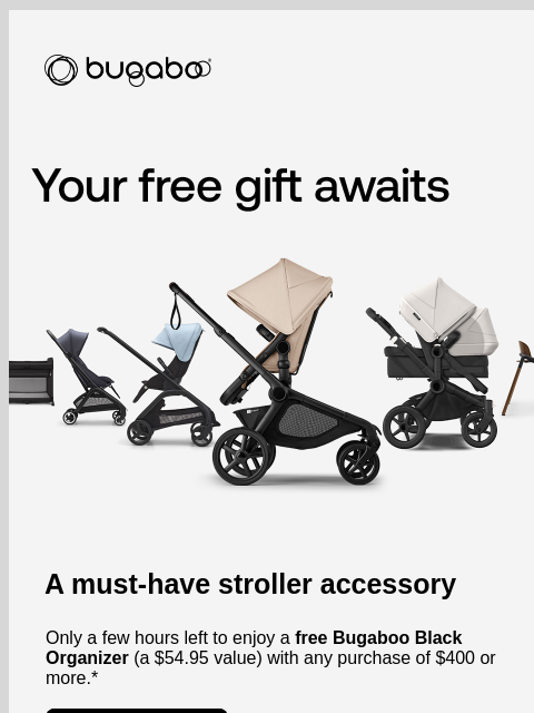 Enjoy a complimentary organizer with a $400+ purchase Bugaboo strollers A must-have stroller accessory Only a few hours left to enjoy a free Bugaboo Black Organizer (a $54.95 value) with any purchase