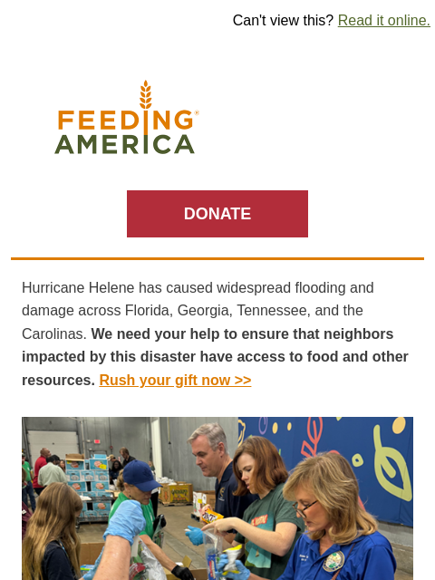 Urgent help is needed in the Southeast. | Can't view this? Read it online. Feeding America. DONATE Hurricane Helene has caused widespread flooding and damage across Florida, Georgia, Tennessee, and