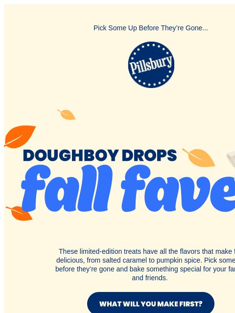 Pick Some Up Before They're Gone... Pillsbury Logo Doughboy Drops: Fall Faves. These limited-edition treats have all the flavors that make fall delicious, from salted caramel to pumpkin spice. Pick