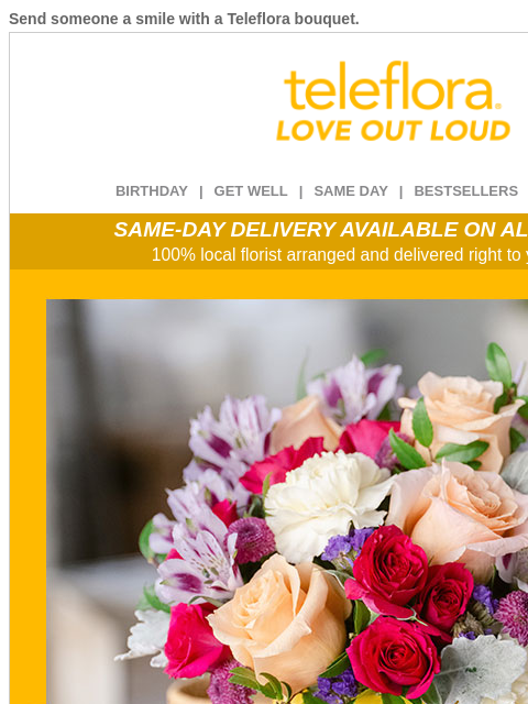 Send someone a smile with a Teleflora bouquet. View in browser ‌ teleflora BIRTHDAY | GET WELL | SAME DAY | BESTSELLERS | DEAL OF THE DAY SAME-DAY DELIVERY AVAILABLE ON ALL BOUQUETS! 100% local florist