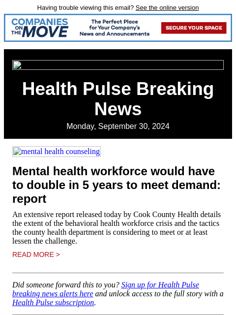 Having trouble viewing this email? See the online version Health Pulse Breaking News Monday, September 30, 2024 mental health counseling Mental health workforce would have to double in 5 years to meet