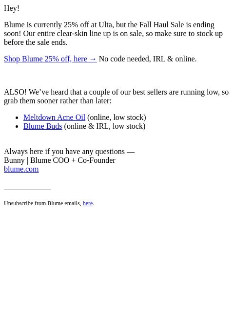 Hey! Blume is currently 25% off at Ulta, but the Fall Haul Sale is ending soon! Our entire clear-skin line up is on sale, so make sure to stock up before the sale ends. Shop Blume 25% off, here → No
