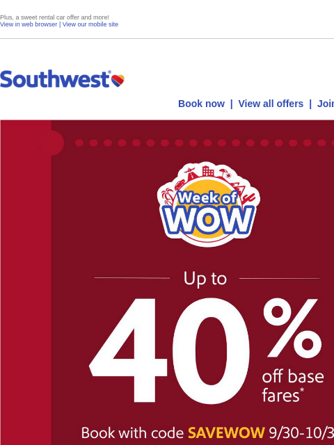 Plus, a sweet rental car offer and more! View in web browser | View our mobile site Log in | Enroll Southwest October 01 Book now | View all offers | Join Rapid Rewards® Up to 40% off base fares* Book