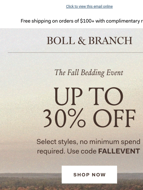 Save sitewide on fall's coziest layers Click to view this email online Free shipping on orders $100+ with complimentary returns. BOLL & BRANCH The Fall Bedding Event 30% OFF Select styles, no