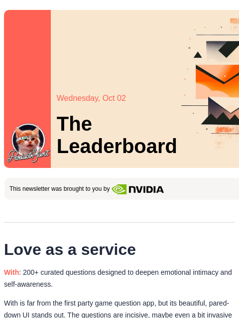 Plus, a tool to finally help you reach inbox zero Product Hunt Wednesday, Oct 02 The Leaderboard This newsletter was brought to you by Love as a service With: 200+ curated questions designed to deepen